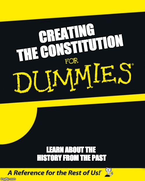 For Dummies | CREATING THE CONSTITUTION; LEARN ABOUT THE HISTORY FROM THE PAST | image tagged in for dummies | made w/ Imgflip meme maker