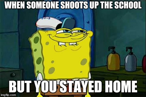 Don't You Squidward | WHEN SOMEONE SHOOTS UP THE SCHOOL; BUT YOU STAYED HOME | image tagged in memes,dont you squidward | made w/ Imgflip meme maker