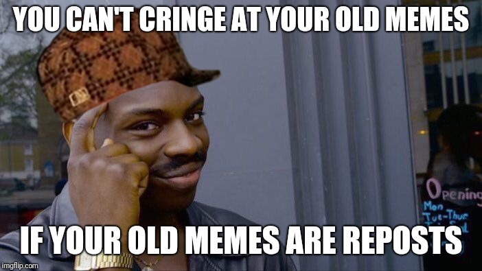 I see it now | YOU CAN'T CRINGE AT YOUR OLD MEMES; IF YOUR OLD MEMES ARE REPOSTS | image tagged in memes,roll safe think about it,scumbag,old memes,cringe,reposts | made w/ Imgflip meme maker