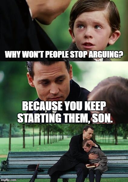 Finding Neverland Meme | WHY WON'T PEOPLE STOP ARGUING? BECAUSE YOU KEEP STARTING THEM, SON. | image tagged in memes,finding neverland | made w/ Imgflip meme maker