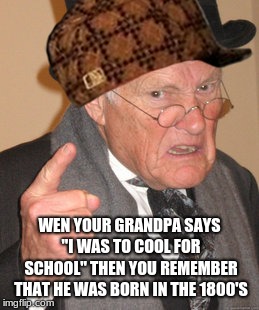 Back In My Day | WEN YOUR GRANDPA SAYS "I WAS TO COOL FOR SCHOOL" THEN YOU REMEMBER THAT HE WAS BORN IN THE 1800'S | image tagged in memes,back in my day,scumbag | made w/ Imgflip meme maker
