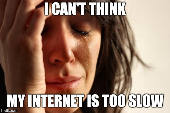 First World Problems Meme | I CAN'T THINK; MY INTERNET IS TOO SLOW | image tagged in memes,first world problems | made w/ Imgflip meme maker