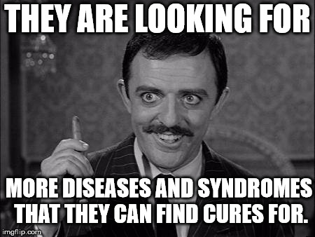 Gomez Addams | THEY ARE LOOKING FOR MORE DISEASES AND SYNDROMES  THAT THEY CAN FIND CURES FOR. | image tagged in gomez addams | made w/ Imgflip meme maker