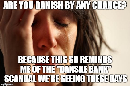 First World Problems Meme | ARE YOU DANISH BY ANY CHANCE? BECAUSE THIS SO REMINDS ME OF THE "DANSKE BANK" SCANDAL WE'RE SEEING THESE DAYS | image tagged in memes,first world problems | made w/ Imgflip meme maker