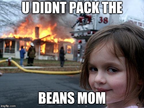 Disaster Girl | U DIDNT PACK THE; BEANS MOM | image tagged in memes,disaster girl | made w/ Imgflip meme maker