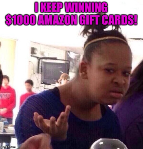 Black Girl Wat Meme | I KEEP WINNING $1000 AMAZON GIFT CARDS! | image tagged in memes,black girl wat | made w/ Imgflip meme maker