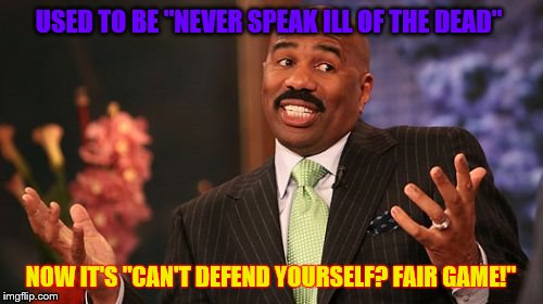 Steve Harvey Meme | USED TO BE "NEVER SPEAK ILL OF THE DEAD" NOW IT'S "CAN'T DEFEND YOURSELF? FAIR GAME!" | image tagged in memes,steve harvey | made w/ Imgflip meme maker