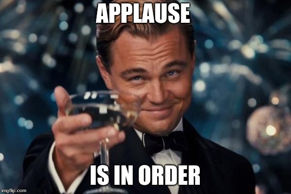 Leonardo Dicaprio Cheers Meme | APPLAUSE IS IN ORDER | image tagged in memes,leonardo dicaprio cheers | made w/ Imgflip meme maker