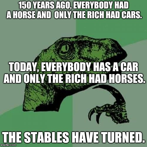 Philosoraptor | 150 YEARS AGO, EVERYBODY HAD A HORSE AND  ONLY THE RICH HAD CARS. TODAY, EVERYBODY HAS A CAR AND ONLY THE RICH HAD HORSES. THE STABLES HAVE TURNED. | image tagged in memes,philosoraptor | made w/ Imgflip meme maker
