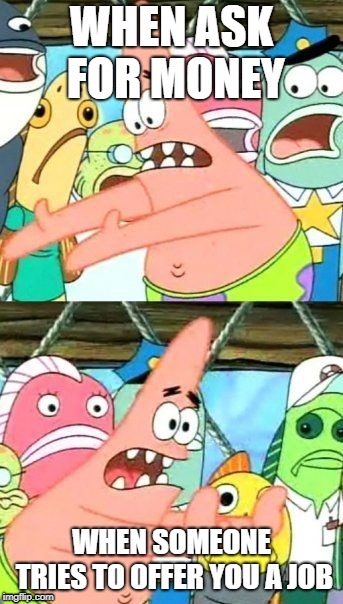 Put It Somewhere Else Patrick | WHEN ASK FOR MONEY; WHEN SOMEONE TRIES TO OFFER YOU A JOB | image tagged in memes,put it somewhere else patrick | made w/ Imgflip meme maker