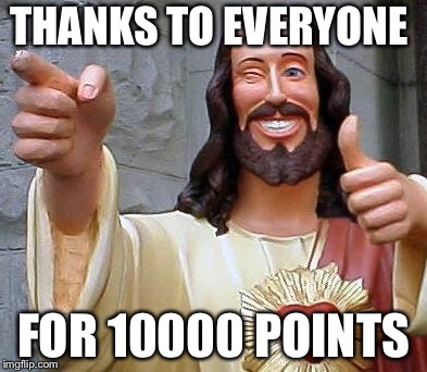 Jesus thanks you | THANKS TO EVERYONE; FOR 10000 POINTS | image tagged in jesus thanks you | made w/ Imgflip meme maker