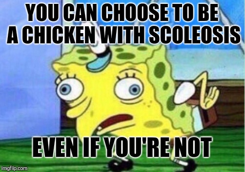 Mocking Spongebob Meme | YOU CAN CHOOSE TO BE A CHICKEN WITH SCOLEOSIS EVEN IF YOU'RE NOT | image tagged in memes,mocking spongebob | made w/ Imgflip meme maker