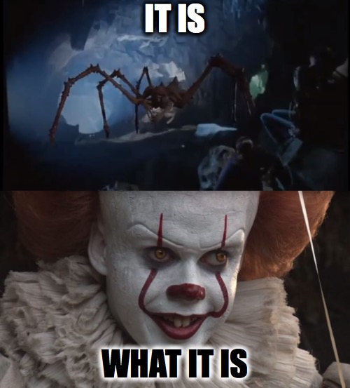 it is what it is | IT IS; WHAT IT IS | image tagged in horror,stephen king,pennywise | made w/ Imgflip meme maker