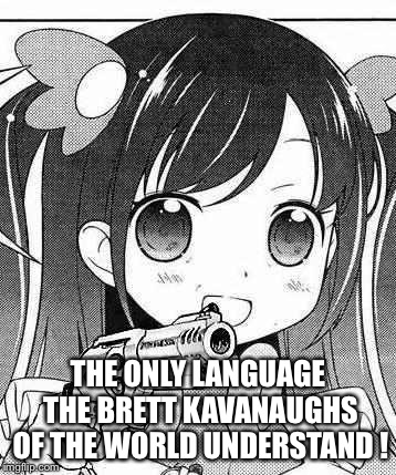The only language | THE ONLY LANGUAGE THE BRETT KAVANAUGHS OF THE WORLD UNDERSTAND ! | image tagged in anime girl with a gun | made w/ Imgflip meme maker
