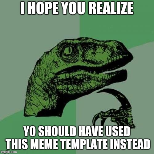 Philosoraptor Meme | I HOPE YOU REALIZE YO SHOULD HAVE USED THIS MEME TEMPLATE INSTEAD | image tagged in memes,philosoraptor | made w/ Imgflip meme maker