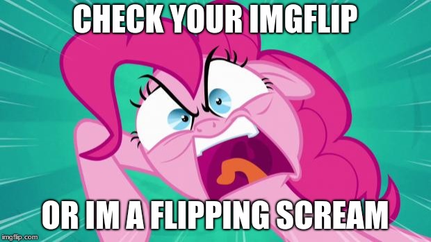 http://img2.wikia.nocookie.net/__cb20140203105701/mlp/images/0/0 | CHECK YOUR IMGFLIP; OR IM A FLIPPING SCREAM | image tagged in http//img2wikianocookienet/__cb20140203105701/mlp/images/0/0 | made w/ Imgflip meme maker
