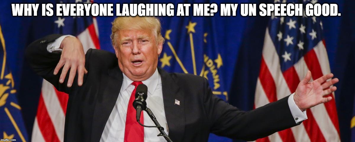 Another Embarrassment in front of the world today at the UN | WHY IS EVERYONE LAUGHING AT ME? MY UN SPEECH GOOD. | image tagged in trump,memes,joke,united nations,politics | made w/ Imgflip meme maker