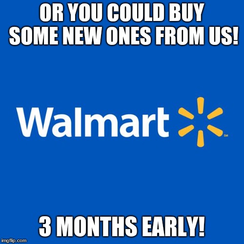 Walmart Life | OR YOU COULD BUY SOME NEW ONES FROM US! 3 MONTHS EARLY! | image tagged in walmart life | made w/ Imgflip meme maker