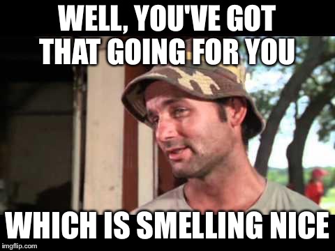WELL, YOU'VE GOT THAT GOING FOR YOU WHICH IS SMELLING NICE | made w/ Imgflip meme maker