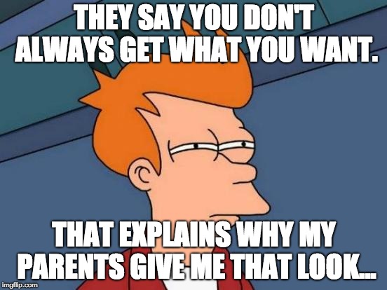 Futurama Fry | THEY SAY YOU DON'T ALWAYS GET WHAT YOU WANT. THAT EXPLAINS WHY MY PARENTS GIVE ME THAT LOOK... | image tagged in memes,futurama fry | made w/ Imgflip meme maker