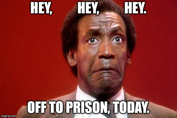 Bill Cosby Pooping | HEY,          HEY,          HEY. OFF TO PRISON, TODAY. | image tagged in bill cosby pooping | made w/ Imgflip meme maker