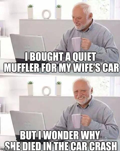 Too silent for the Double Decker Bus | I BOUGHT A QUIET MUFFLER FOR MY WIFE'S CAR; BUT I WONDER WHY SHE DIED IN THE CAR CRASH | image tagged in memes,hide the pain harold | made w/ Imgflip meme maker