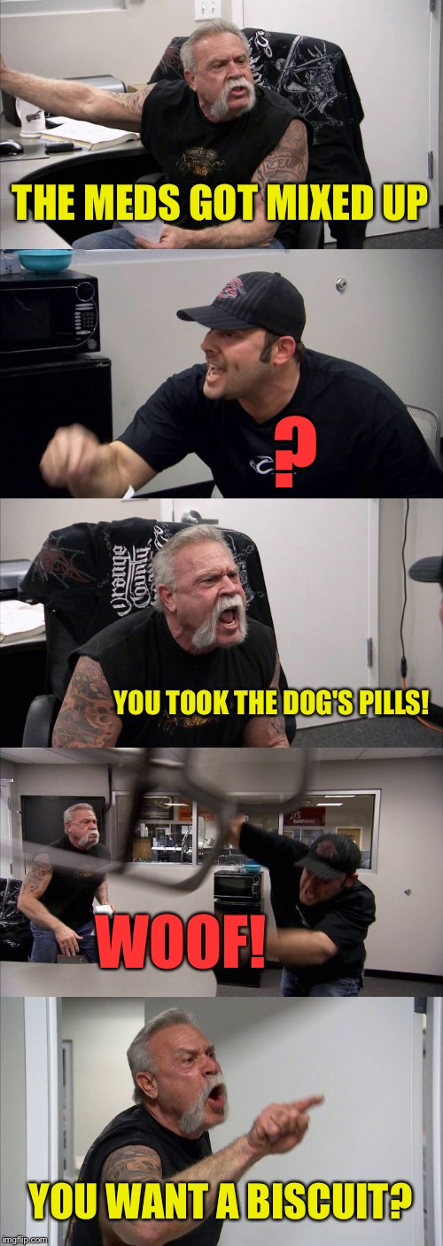 Side effects may include howling at the moon. | THE MEDS GOT MIXED UP; ? YOU TOOK THE DOG'S PILLS! WOOF! YOU WANT A BISCUIT? | image tagged in memes,american chopper argument,meds,dog,funny | made w/ Imgflip meme maker