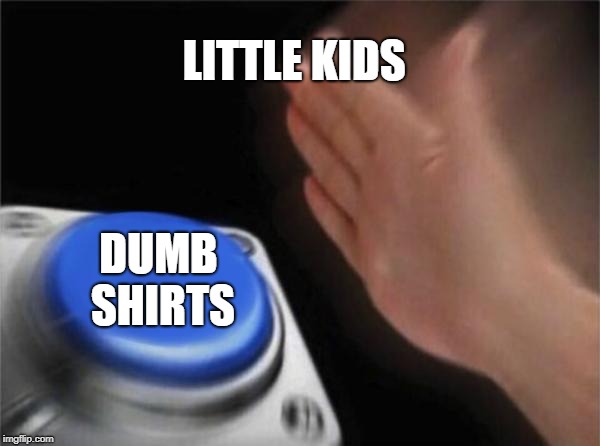 Blank Nut Button | LITTLE KIDS; DUMB SHIRTS | image tagged in memes,blank nut button | made w/ Imgflip meme maker