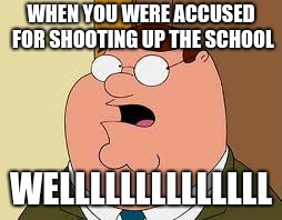 Family Guy Peter Meme | WHEN YOU WERE ACCUSED FOR SHOOTING UP THE SCHOOL; WELLLLLLLLLLLLLL | image tagged in memes,family guy peter | made w/ Imgflip meme maker