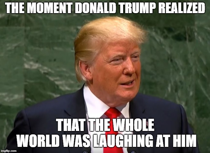 The moment he noticed.. | THE MOMENT DONALD TRUMP REALIZED; THAT THE WHOLE WORLD WAS LAUGHING AT HIM | image tagged in the moment he noticed | made w/ Imgflip meme maker