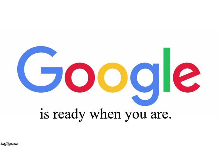 ready when you are | is ready when you are. | image tagged in google | made w/ Imgflip meme maker