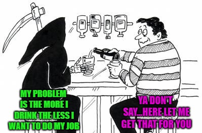 Hope I'm that lucky when he comes for me!!! |  MY PROBLEM IS THE MORE I DRINK THE LESS I WANT TO DO MY JOB; YA DON'T SAY...HERE LET ME GET THAT FOR YOU | image tagged in a drink with death,memes,death,funny,stalling,cheating death | made w/ Imgflip meme maker