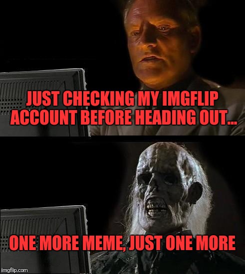 I'll Just Wait Here | JUST CHECKING MY IMGFLIP ACCOUNT BEFORE HEADING OUT... ONE MORE MEME, JUST ONE MORE | image tagged in memes,ill just wait here | made w/ Imgflip meme maker