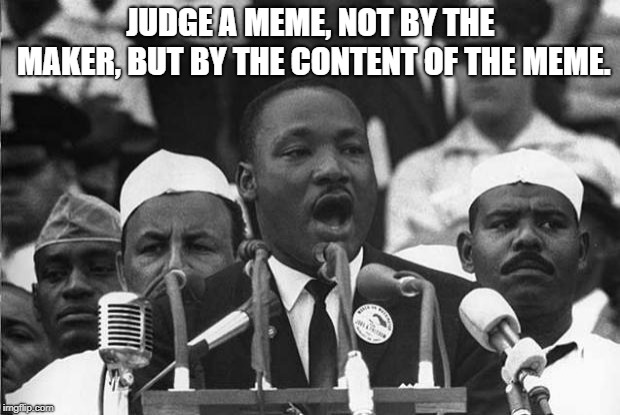 MLK Said This and It Still Holds True! ~ The Internet  | JUDGE A MEME, NOT BY THE MAKER, BUT BY THE CONTENT OF THE MEME. | image tagged in mlk,meme,no upvotes,judge,not,big name memer | made w/ Imgflip meme maker