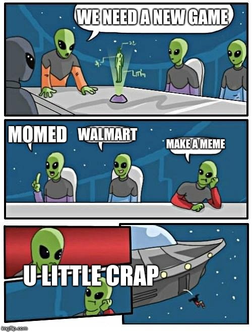 Alien Meeting Suggestion Meme | WE NEED A NEW GAME; MOMED; WALMART; MAKE A MEME; U LITTLE CRAP | image tagged in memes,alien meeting suggestion | made w/ Imgflip meme maker