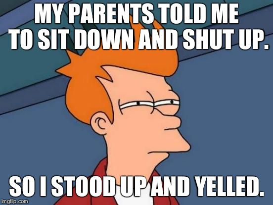 Futurama Fry | MY PARENTS TOLD ME TO SIT DOWN AND SHUT UP. SO I STOOD UP AND YELLED. | image tagged in memes,futurama fry | made w/ Imgflip meme maker