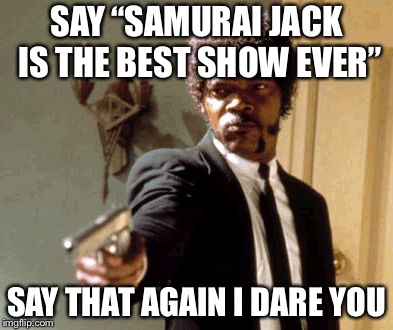 Say That Again I Dare You Meme | SAY “SAMURAI JACK IS THE BEST SHOW EVER”; SAY THAT AGAIN I DARE YOU | image tagged in memes,say that again i dare you | made w/ Imgflip meme maker