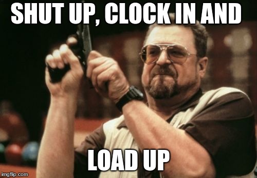 Am I The Only One Around Here | SHUT UP, CLOCK IN AND; LOAD UP | image tagged in memes,am i the only one around here | made w/ Imgflip meme maker