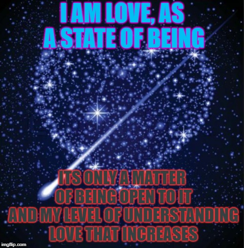heart in stars | I AM LOVE, AS A STATE OF BEING; ITS ONLY A MATTER OF BEING OPEN TO IT AND MY LEVEL OF UNDERSTANDING LOVE THAT INCREASES | image tagged in heart in stars | made w/ Imgflip meme maker