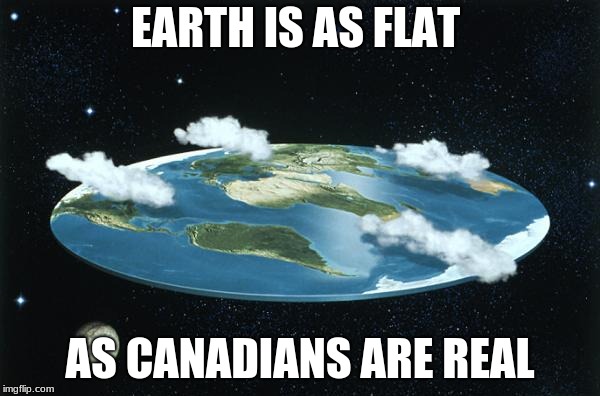 Flat Earth | EARTH IS AS FLAT; AS CANADIANS ARE REAL | image tagged in flat earth | made w/ Imgflip meme maker