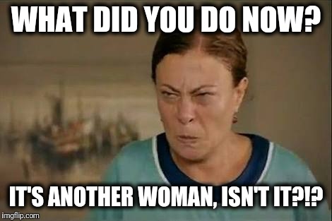 MAD WOMAN | WHAT DID YOU DO NOW? IT'S ANOTHER WOMAN, ISN'T IT?!? | image tagged in mad woman | made w/ Imgflip meme maker