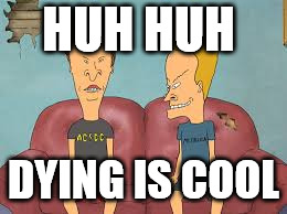 Bevis n Butthead | HUH HUH; DYING IS COOL | image tagged in bevis n butthead | made w/ Imgflip meme maker