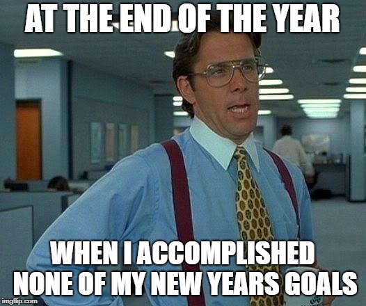 That Would Be Great | AT THE END OF THE YEAR; WHEN I ACCOMPLISHED NONE OF MY NEW YEARS GOALS | image tagged in memes,that would be great | made w/ Imgflip meme maker