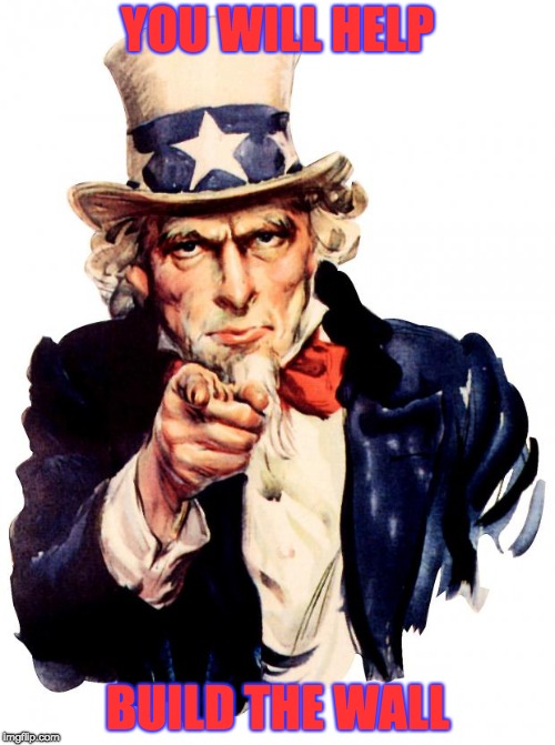 Uncle Sam | YOU WILL HELP; BUILD THE WALL | image tagged in memes,uncle sam | made w/ Imgflip meme maker
