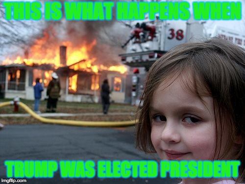 Disaster Girl | THIS IS WHAT HAPPENS WHEN; TRUMP WAS ELECTED PRESIDENT | image tagged in memes,disaster girl | made w/ Imgflip meme maker