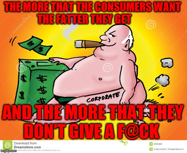 Greedy Corporate | THE MORE THAT THE CONSUMERS WANT        THE FATTER THEY GET; AND THE MORE THAT THEY     DON'T GIVE A F@CK | image tagged in greedy corporate | made w/ Imgflip meme maker