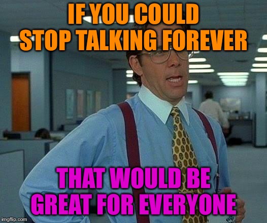 That Would Be Great Meme | IF YOU COULD STOP TALKING FOREVER; THAT WOULD BE GREAT FOR EVERYONE | image tagged in memes,that would be great | made w/ Imgflip meme maker