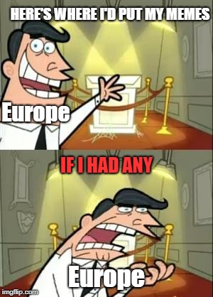 Let's Make Fun of Europe Some More! | HERE'S WHERE I'D PUT MY MEMES; Europe; IF I HAD ANY; Europe | image tagged in memes,this is where i'd put my trophy if i had one | made w/ Imgflip meme maker