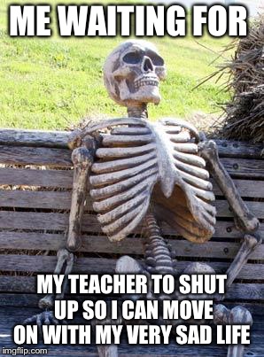 Waiting Skeleton | ME WAITING FOR; MY TEACHER TO SHUT UP SO I CAN MOVE ON WITH MY VERY SAD LIFE | image tagged in memes,waiting skeleton | made w/ Imgflip meme maker