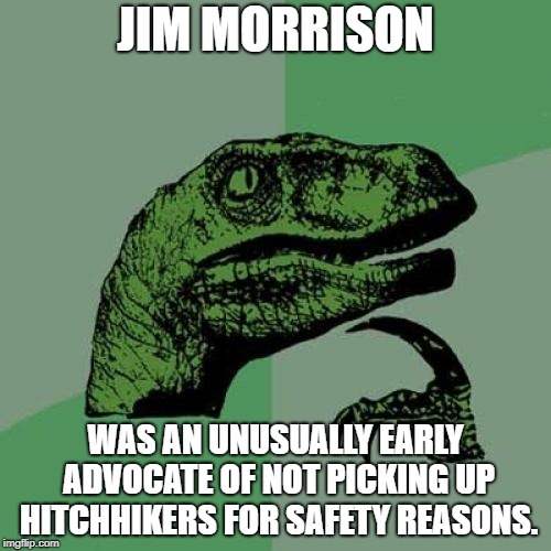 Philosoraptor Meme | JIM MORRISON; WAS AN UNUSUALLY EARLY ADVOCATE OF NOT PICKING UP HITCHHIKERS FOR SAFETY REASONS. | image tagged in memes,philosoraptor,AdviceAnimals | made w/ Imgflip meme maker